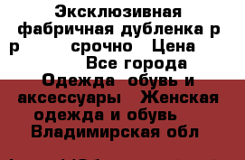 Эксклюзивная фабричная дубленка р-р 40-44, срочно › Цена ­ 18 000 - Все города Одежда, обувь и аксессуары » Женская одежда и обувь   . Владимирская обл.